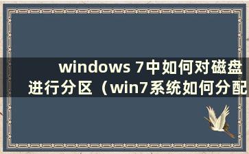 windows 7中如何对磁盘进行分区（win7系统如何分配磁盘空间）